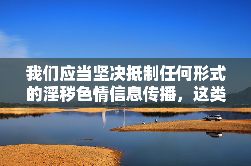 我们应当坚决抵制任何形式的淫秽色情信息传播,这类内容不仅违反法律法规,也会对社会风气,特别是对青少年的身心健康造成严重不良影响。网络空间不是法外之地,传播色情信息属于违法行为,将面临法律的严厉制裁,坚决抵制淫秽色情信息传播,守护网络清朗与青少年身心健康 我们应当坚决抵制任何形式的淫秽色情信息传播,这类内容不仅违反法律法规,也会对社会风气,特别是对青少年的身心健康造成严重不良影响。网络空间不是法外之地,传播色情信息属于违法行为,将面临法律的严厉制裁,坚决抵制淫秽色情信息传播,守护网络清朗与青少年身心健康