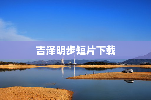 吉泽明步短片下载 吉泽明步短片下载