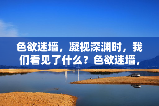 色欲迷墙,凝视深渊时,我们看见了什么?色欲迷墙,凝视深渊时,我们看见了什么? 色欲迷墙,凝视深渊时,我们看见了什么?色欲迷墙,凝视深渊时,我们看见了什么?