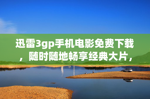 迅雷3gp手机电影免费下载,随时随地畅享经典大片,迅雷3gp手机电影免费下载 随时随地畅享经典大片 迅雷3gp手机电影免费下载,随时随地畅享经典大片,迅雷3gp手机电影免费下载 随时随地畅享经典大片