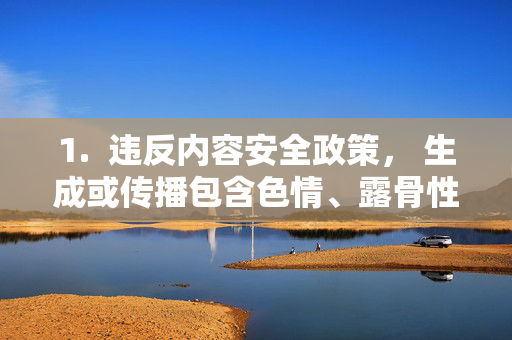 1. 违反内容安全政策, 生成或传播包含色情、露骨性行为描述或暗示的内容是严格禁止的。这违反了平台的基本准则和法律法规,严禁传播色情及露骨性行为内容,违反内容安全政策与法律法规 1. 违反内容安全政策, 生成或传播包含色情、露骨性行为描述或暗示的内容是严格禁止的。这违反了平台的基本准则和法律法规,严禁传播色情及露骨性行为内容,违反内容安全政策与法律法规