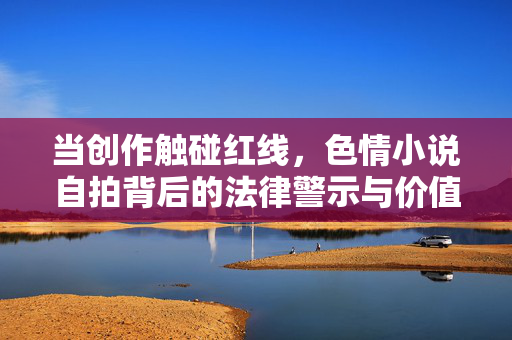 当创作触碰红线,色情小说自拍背后的法律警示与价值迷失 当创作触碰红线,色情小说自拍背后的法律警示与价值迷失
