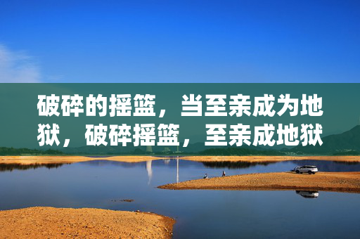 破碎的摇篮,当至亲成为地狱,破碎摇篮,至亲成地狱 破碎的摇篮,当至亲成为地狱,破碎摇篮,至亲成地狱
