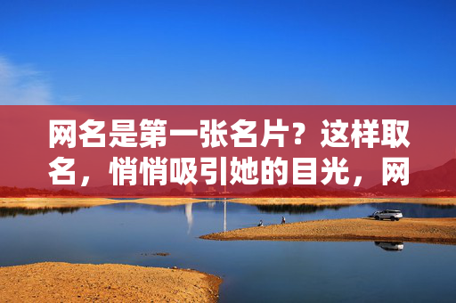 网名是第一张名片?这样取名,悄悄吸引她的目光,网名第一张名片,这样取名,悄悄吸引她的目光 网名是第一张名片?这样取名,悄悄吸引她的目光,网名第一张名片,这样取名,悄悄吸引她的目光