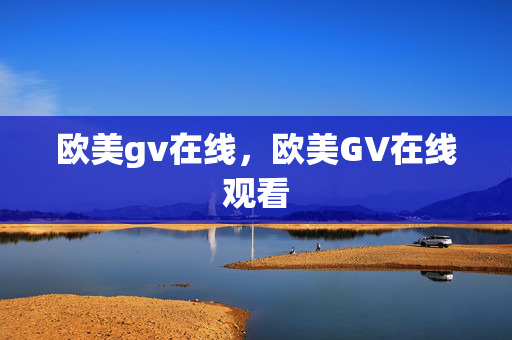 欧美gv在线,欧美GV在线观看 欧美gv在线,欧美GV在线观看