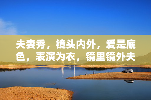 夫妻秀,镜头内外,爱是底色,表演为衣,镜里镜外夫妻秀,爱为底色,表演为衣 夫妻秀,镜头内外,爱是底色,表演为衣,镜里镜外夫妻秀,爱为底色,表演为衣