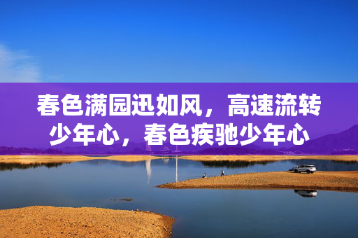 春色满园迅如风,高速流转少年心,春色疾驰少年心 春色满园迅如风,高速流转少年心,春色疾驰少年心