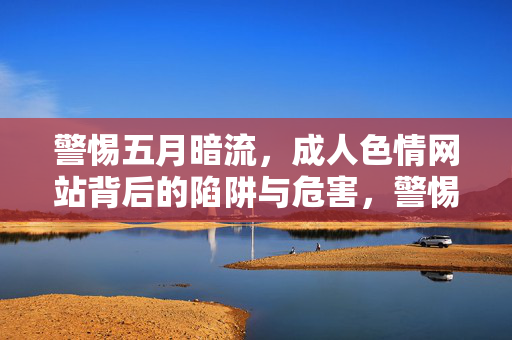警惕五月暗流,成人色情网站背后的陷阱与危害,警惕五月暗流,成人色情网站的陷阱与危害 警惕五月暗流,成人色情网站背后的陷阱与危害,警惕五月暗流,成人色情网站的陷阱与危害