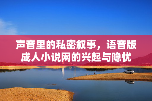 声音里的私密叙事，语音版成人小说网的兴起与隐忧
