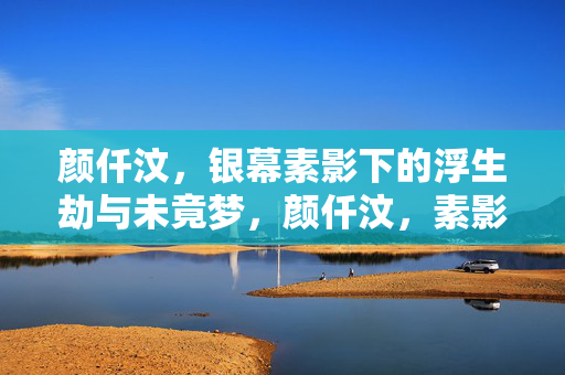 颜仟汶,银幕素影下的浮生劫与未竟梦,颜仟汶,素影浮生劫,未竟银幕梦 颜仟汶,银幕素影下的浮生劫与未竟梦,颜仟汶,素影浮生劫,未竟银幕梦