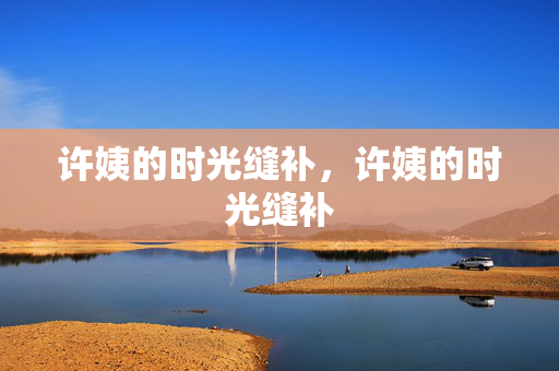 许姨的时光缝补,许姨的时光缝补 许姨的时光缝补,许姨的时光缝补