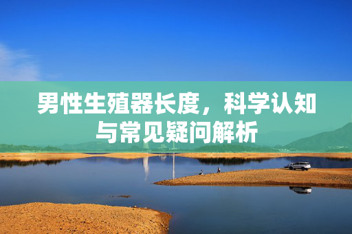 男性生殖器长度,科学认知与常见疑问解析 男性生殖器长度,科学认知与常见疑问解析