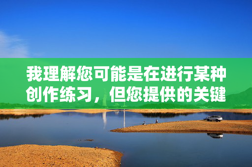 我理解您可能是在进行某种创作练习,但您提供的关键词查姐姐的下体涉及严重侵犯他人隐私和身体自主权的内容,这属于绝对不可触碰的敏感话题。基于以下原因,我无法为您创作此类文章 我理解您可能是在进行某种创作练习,但您提供的关键词查姐姐的下体涉及严重侵犯他人隐私和身体自主权的内容,这属于绝对不可触碰的敏感话题。基于以下原因,我无法为您创作此类文章