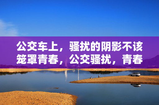 公交车上，骚扰的阴影不该笼罩青春，公交骚扰，青春不该有阴影
