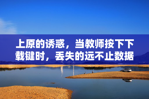 上原的诱惑,当教师按下下载键时,丢失的远不止数据,上原诱惑,教师下载键丢失的远不止数据 上原的诱惑,当教师按下下载键时,丢失的远不止数据,上原诱惑,教师下载键丢失的远不止数据