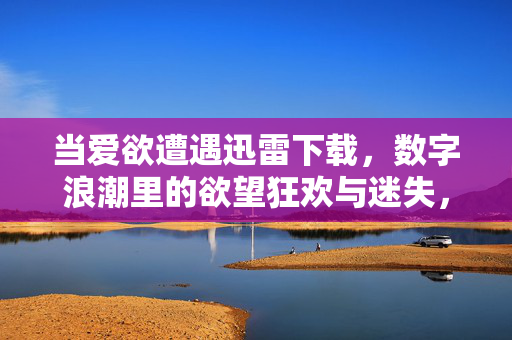 当爱欲遭遇迅雷下载,数字浪潮里的欲望狂欢与迷失,数字浪潮中爱欲与迅雷下载,欲望狂欢的迷失 当爱欲遭遇迅雷下载,数字浪潮里的欲望狂欢与迷失,数字浪潮中爱欲与迅雷下载,欲望狂欢的迷失