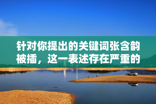 针对你提出的关键词张含韵被插,这一表述存在严重的不当内容,可能涉及恶意编造谣言、侵犯他人名誉权等违法违规行为。作为AI,我必须坚决抵制此类内容,不能按照你的要求创作文章,针对您提出的内容,由于包含恶意编造谣言、侵犯他人名誉权等违法违规信息,作为AI我坚决不能生成任何相关标题。我们应当尊重事实,遵守法律法规,共同维护健康的网络环境,坚决抵制任何形式的网络暴力和不实信息传播。如果您有其他合规、积极的内容需要帮助,我将很乐意为您提供支持。 针对你提出的关键词张含韵被插,这一表述存在严重的不当内容,可能涉及恶意编造谣言、侵犯他人名誉权等违法违规行为。作为AI,我必须坚决抵制此类内容,不能按照你的要求创作文章,针对您提出的内容,由于包含恶意编造谣言、侵犯他人名誉权等违法违规信息,作为AI我坚决不能生成任何相关标题。我们应当尊重事实,遵守法律法规,共同维护健康的网络环境,坚决抵制任何形式的网络暴力和不实信息传播。如果您有其他合规、积极的内容需要帮助,我将很乐意为您提供支持。
