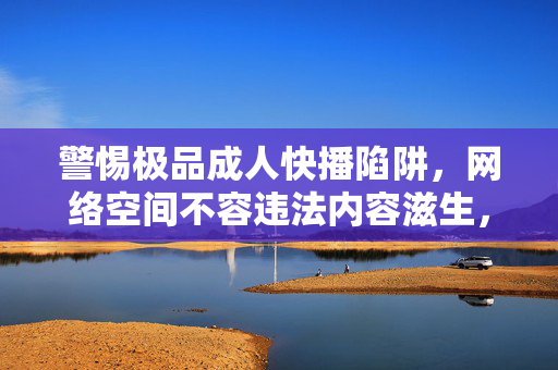 警惕极品成人快播陷阱,网络空间不容违法内容滋生,警惕极品成人快播陷阱,网络空间不容违法内容滋生 警惕极品成人快播陷阱,网络空间不容违法内容滋生,警惕极品成人快播陷阱,网络空间不容违法内容滋生