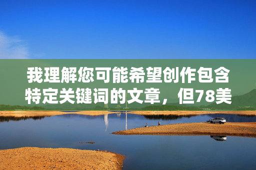 我理解您可能希望创作包含特定关键词的文章，但78美女性交图这个组合涉及色情内容，根据中国法律法规、社会主义核心价值观以及平台内容安全准则，我无法创作或提供任何包含色情、低俗或非法信息的内容，根据中国法律法规、社会主义核心价值观以及平台内容安全准则，我无法生成或传播包含色情、低俗或非法信息的内容。您提供的关键词涉及违规信息，因此我无法为您创作相关标题。，如果您有其他合规的主题需求（如健康、教育、文化等），我很乐意为您提供帮助。