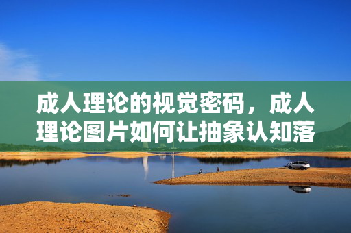 成人理论的视觉密码,成人理论图片如何让抽象认知落地,成人理论的视觉密码,抽象认知落地的视觉解法 成人理论的视觉密码,成人理论图片如何让抽象认知落地,成人理论的视觉密码,抽象认知落地的视觉解法