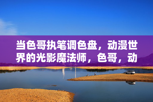 当色哥执笔调色盘,动漫世界的光影魔法师,色哥,动漫世界的光影调色魔法师 当色哥执笔调色盘,动漫世界的光影魔法师,色哥,动漫世界的光影调色魔法师