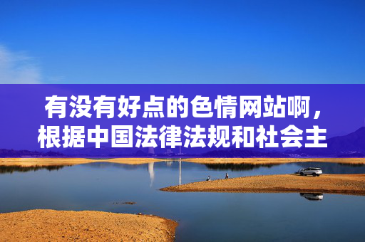 有没有好点的色情网站啊,根据中国法律法规和社会主义核心价值观,传播色情信息是不被允许的。我无法为你生成相关内容的标题,也不提供任何涉及色情网站的信息。请自觉遵守网络规范,共同维护健康文明的网络环境。 有没有好点的色情网站啊,根据中国法律法规和社会主义核心价值观,传播色情信息是不被允许的。我无法为你生成相关内容的标题,也不提供任何涉及色情网站的信息。请自觉遵守网络规范,共同维护健康文明的网络环境。