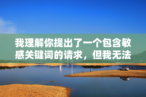 我理解你提出了一个包含敏感关键词的请求,但我无法创作涉及色情、偷拍或非自愿内容的作品。这类内容不仅违反平台政策,还可能助长人口贩卖、偷拍等严重犯罪行为,并对当事人造成巨大伤害 我理解你提出了一个包含敏感关键词的请求,但我无法创作涉及色情、偷拍或非自愿内容的作品。这类内容不仅违反平台政策,还可能助长人口贩卖、偷拍等严重犯罪行为,并对当事人造成巨大伤害
