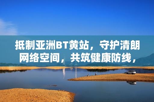 抵制亚洲BT黄站,守护清朗网络空间,共筑健康防线,抵制亚洲BT黄站 守护清朗网络空间 抵制亚洲BT黄站,守护清朗网络空间,共筑健康防线,抵制亚洲BT黄站 守护清朗网络空间