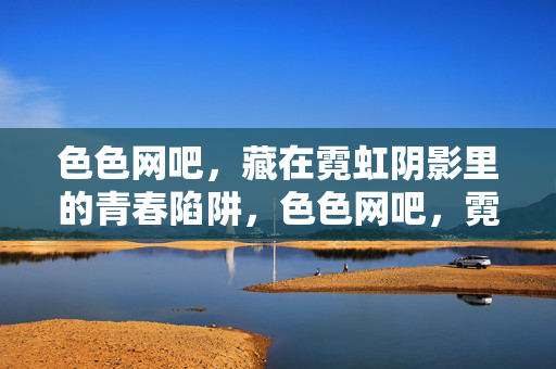 色色网吧,藏在霓虹阴影里的青春陷阱,色色网吧,霓虹阴影里的青春陷阱 色色网吧,藏在霓虹阴影里的青春陷阱,色色网吧,霓虹阴影里的青春陷阱