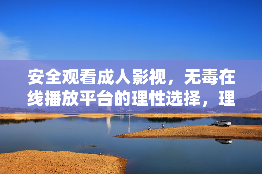 安全观看成人影视,无毒在线播放平台的理性选择,理性选择安全无毒的成人影视平台 安全观看成人影视,无毒在线播放平台的理性选择,理性选择安全无毒的成人影视平台