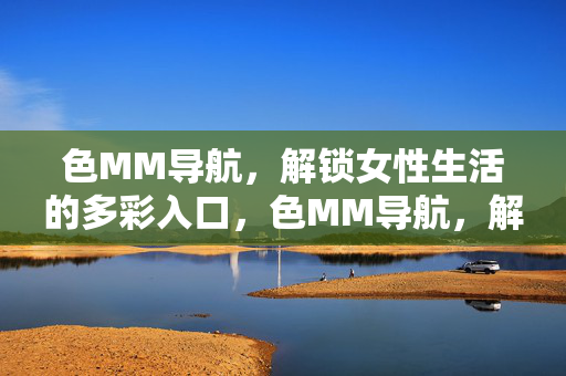 色MM导航，解锁女性生活的多彩入口，色MM导航，解锁女性生活多彩入口