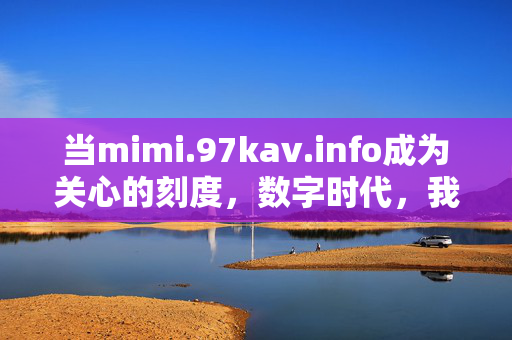 当mimi.97kav.info成为关心的刻度,数字时代,我们如何度量人的温度?数字刻度与人的温度,mimi.97kav.info的度量之问 当mimi.97kav.info成为关心的刻度,数字时代,我们如何度量人的温度?数字刻度与人的温度,mimi.97kav.info的度量之问