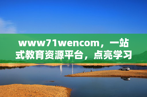 www71wencom，一站式教育资源平台，点亮学习之路，www71wencom，一站式教育资源平台，点亮学习之路