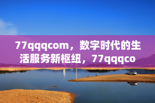 77qqqcom,数字时代的生活服务新枢纽,77qqqcom,数字时代生活服务新枢纽 77qqqcom,数字时代的生活服务新枢纽,77qqqcom,数字时代生活服务新枢纽
