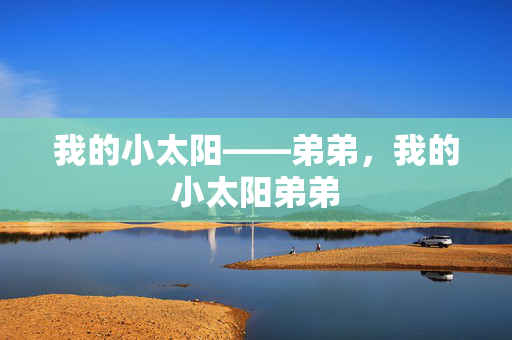 我的小太阳——弟弟,我的小太阳弟弟 我的小太阳——弟弟,我的小太阳弟弟