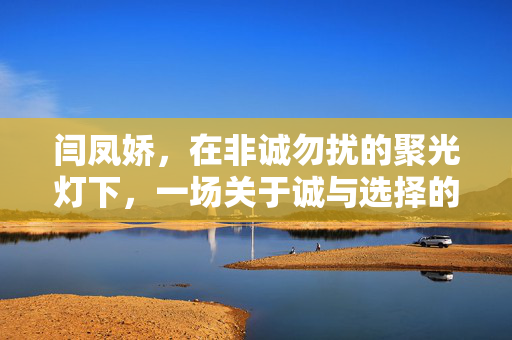 闫凤娇,在非诚勿扰的聚光灯下,一场关于诚与选择的人生考场,聚光灯下的人生考场,闫凤娇的诚与选择 闫凤娇,在非诚勿扰的聚光灯下,一场关于诚与选择的人生考场,聚光灯下的人生考场,闫凤娇的诚与选择