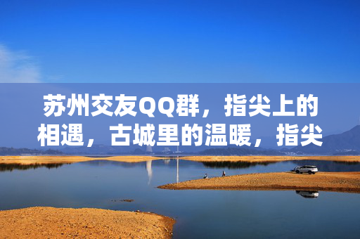 苏州交友QQ群,指尖上的相遇,古城里的温暖,指尖相遇,古城温暖 苏州交友QQ群,指尖上的相遇,古城里的温暖,指尖相遇,古城温暖