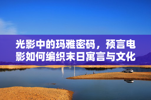 光影中的玛雅密码,预言电影如何编织末日寓言与文化记忆,玛雅密码的光影编织,预言电影的末日寓言与文化记忆 光影中的玛雅密码,预言电影如何编织末日寓言与文化记忆,玛雅密码的光影编织,预言电影的末日寓言与文化记忆