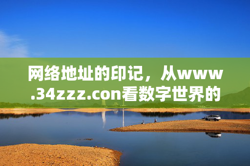 网络地址的印记,从www.34zzz.con看数字世界的连接与责任,网络地址的印记,数字世界的连接与责任 网络地址的印记,从www.34zzz.con看数字世界的连接与责任,网络地址的印记,数字世界的连接与责任