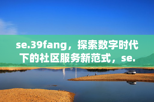 se.39fang,探索数字时代下的社区服务新范式,se.39fang,数字时代社区服务新范式 se.39fang,探索数字时代下的社区服务新范式,se.39fang,数字时代社区服务新范式