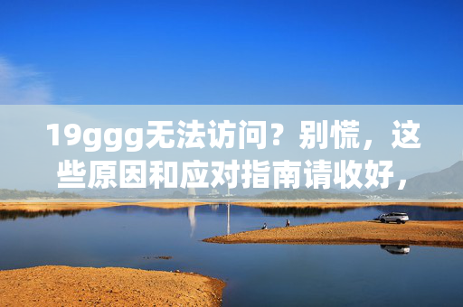 19ggg无法访问?别慌,这些原因和应对指南请收好,19ggg无法访问?原因与应对指南 19ggg无法访问?别慌,这些原因和应对指南请收好,19ggg无法访问?原因与应对指南