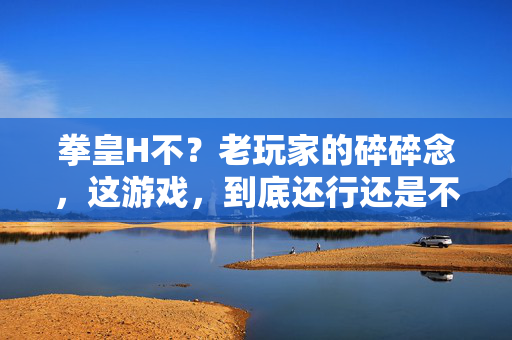 拳皇H不?老玩家的碎碎念,这游戏,到底还行还是不行?拳皇H,老玩家的碎碎念,这游戏到底行不行? 拳皇H不?老玩家的碎碎念,这游戏,到底还行还是不行?拳皇H,老玩家的碎碎念,这游戏到底行不行?