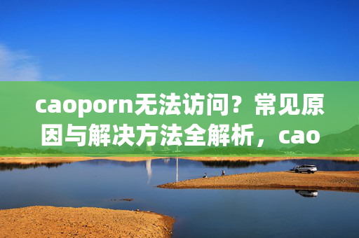 caoporn无法访问?常见原因与解决方法全解析,caoporn无法访问?常见原因与解决方法全解析 caoporn无法访问?常见原因与解决方法全解析,caoporn无法访问?常见原因与解决方法全解析