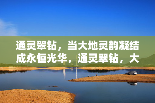 通灵翠钻,当大地灵韵凝结成永恒光华,通灵翠钻,大地灵韵凝永恒光华 通灵翠钻,当大地灵韵凝结成永恒光华,通灵翠钻,大地灵韵凝永恒光华