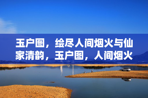玉户图,绘尽人间烟火与仙家清韵,玉户图,人间烟火仙家韵 玉户图,绘尽人间烟火与仙家清韵,玉户图,人间烟火仙家韵