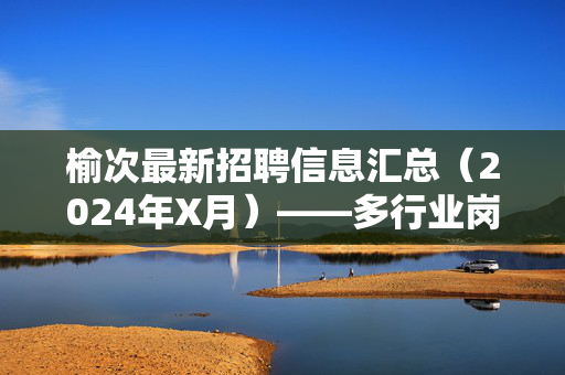榆次最新招聘信息汇总(2024年X月)——多行业岗位热招中,速来围观,榆次2024年X月最新招聘汇总,多行业岗位热招速来围观 榆次最新招聘信息汇总(2024年X月)——多行业岗位热招中,速来围观,榆次2024年X月最新招聘汇总,多行业岗位热招速来围观