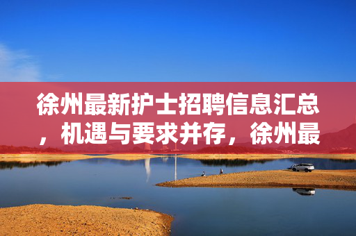 徐州最新护士招聘信息汇总,机遇与要求并存,徐州最新护士招聘,机遇与要求并存 徐州最新护士招聘信息汇总,机遇与要求并存,徐州最新护士招聘,机遇与要求并存