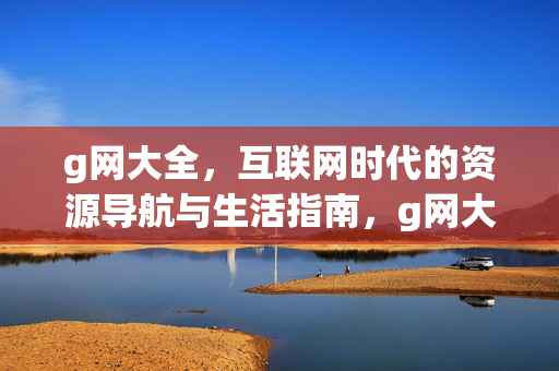 g网大全，互联网时代的资源导航与生活指南，g网大全，互联网时代的资源导航与生活指南