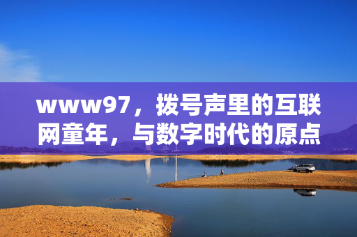 www97，拨号声里的互联网童年，与数字时代的原点密码，拨号声里的www97，互联网童年的数字原点密码
