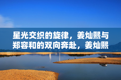 星光交织的旋律,姜灿熙与郑容和的双向奔赴,姜灿熙与郑容和,星光交织的双向奔赴旋律 星光交织的旋律,姜灿熙与郑容和的双向奔赴,姜灿熙与郑容和,星光交织的双向奔赴旋律